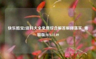 快乐酷宝2资料大全免费综合解答解释落实_青铜版2024.11.09