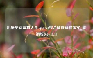 彩乐免费资料大全 q5g.net综合解答解释落实_青铜版2024.11.10