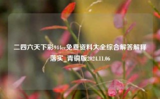 二四六天下彩944cc免费资料大全综合解答解释落实_青铜版2024.11.06