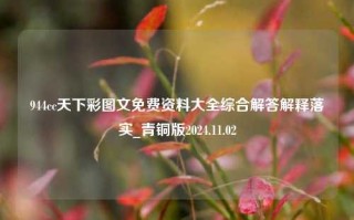 944cc天下彩图文免费资料大全综合解答解释落实_青铜版2024.11.02