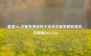 香港202o正版免费资料大全综合解答解释落实_白银版2024.11.03