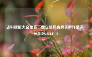 资料模板大全免费下载安装综合解答解释落实_黄金版2024.11.10