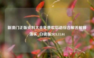 新澳门正版资料大全免费歇后语综合解答解释落实_白银版2024.11.04