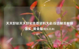 天天好彩天天好彩免费资料大全i综合解答解释落实_黄金版2024.11.04