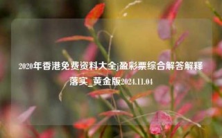 2020年香港免费资料大全j盈彩票综合解答解释落实_黄金版2024.11.04