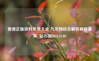 香港正版资料免费大全 九龙网综合解答解释落实_钻石版2024.11.09