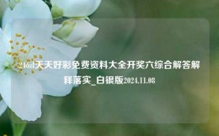 246zl天天好彩免费资料大全开奖六综合解答解释落实_白银版2024.11.08