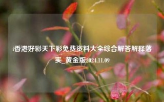 i香港好彩天下彩免费资料大全综合解答解释落实_黄金版2024.11.09