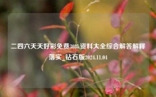 二四六天天好彩免费308k资料大全综合解答解释落实_钻石版2024.11.04