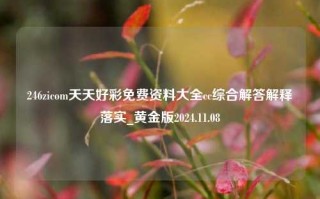 246zicom天天好彩免费资料大全cc综合解答解释落实_黄金版2024.11.08