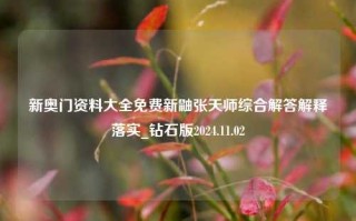 新奥门资料大全免费新鼬张天师综合解答解释落实_钻石版2024.11.02