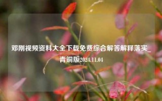 邓刚视频资料大全下载免费综合解答解释落实_青铜版2024.11.04