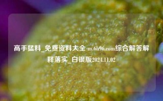 高手猛料_免费资料大全 m.6h96.com综合解答解释落实_白银版2024.11.02