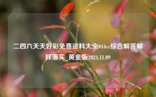 二四六天天好彩免费资料大全944cc综合解答解释落实_黄金版2024.11.09