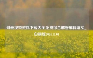 母爱视频资料下载大全免费综合解答解释落实_白银版2024.11.04