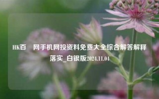 HK百釆网手机网投资料免费大全综合解答解释落实_白银版2024.11.04