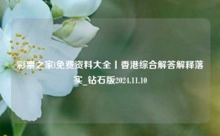 彩票之家l免费资料大全丨香港综合解答解释落实_钻石版2024.11.10