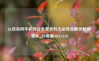 hk百采网手机网设免费资料大全综合解答解释落实_白银版2024.11.04