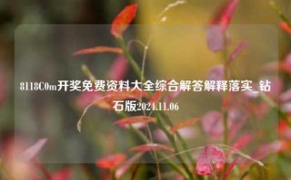 8118C0m开奖免费资料大全综合解答解释落实_钻石版2024.11.06