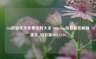 246好彩天天免费资料大全 308k.com综合解答解释落实_钻石版2024.11.05