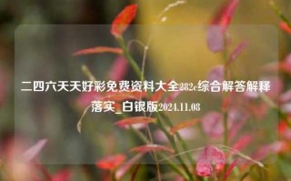 二四六天天好彩免费资料大全282c综合解答解释落实_白银版2024.11.08