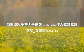 彩票资料免费大全正版 m.abcoo.hk综合解答解释落实_青铜版2024.11.02