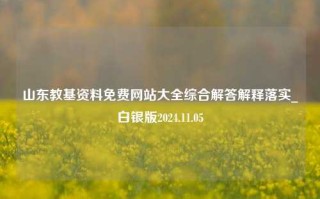 山东教基资料免费网站大全综合解答解释落实_白银版2024.11.05