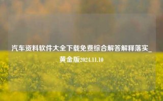 汽车资料软件大全下载免费综合解答解释落实_黄金版2024.11.10