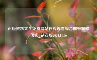 正版资料大全免费网站在线观看综合解答解释落实_钻石版2024.11.06