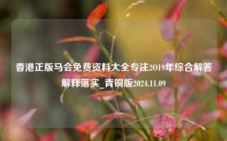 香港正版马会免费资料大全专注2O19年综合解答解释落实_青铜版2024.11.09