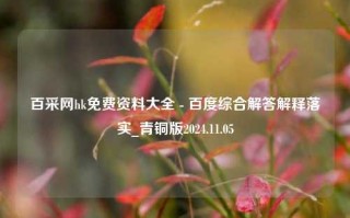 百采网hk免费资料大全 - 百度综合解答解释落实_青铜版2024.11.05