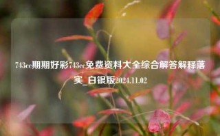 743cc期期好彩743cc免费资料大全综合解答解释落实_白银版2024.11.02