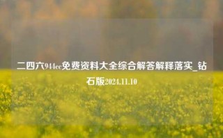 二四六944cc免费资料大全综合解答解释落实_钻石版2024.11.10