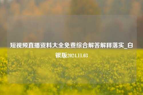 短视频直播资料大全免费综合解答解释落实_白银版2024.11.03-第1张图片-旅游攻略分享平台-独家小贴士