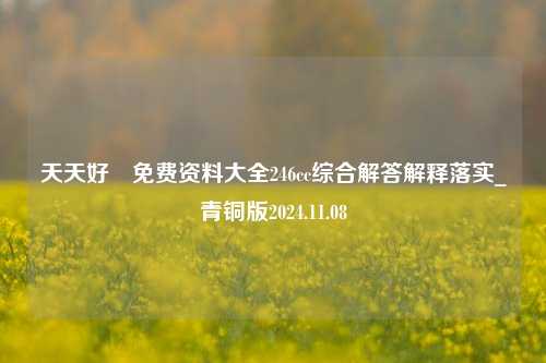 天天好釆免费资料大全246cc综合解答解释落实_青铜版2024.11.08-第1张图片-旅游攻略分享平台-独家小贴士