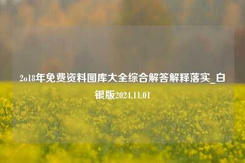 2o18年免费资料图库大全综合解答解释落实_白银版2024.11.01-第1张图片-旅游攻略分享平台-独家小贴士