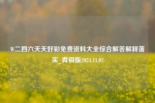 W二四六天天好彩免费资料大全综合解答解释落实_青铜版2024.11.02-第1张图片-旅游攻略分享平台-独家小贴士