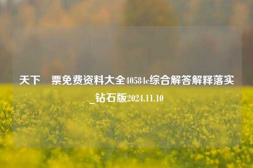 天下釆票免费资料大全40584c综合解答解释落实_钻石版2024.11.10-第1张图片-旅游攻略分享平台-独家小贴士