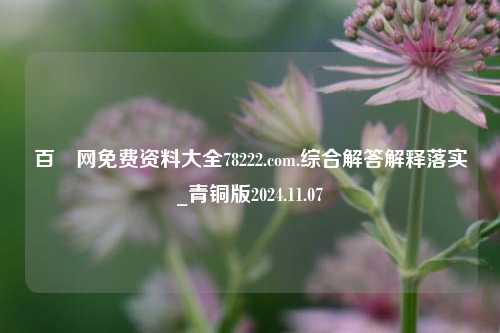 百釆网免费资料大全78222.com.综合解答解释落实_青铜版2024.11.07-第1张图片-旅游攻略分享平台-独家小贴士