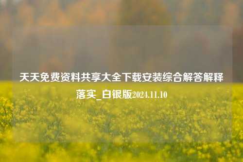 天天免费资料共享大全下载安装综合解答解释落实_白银版2024.11.10-第1张图片-旅游攻略分享平台-独家小贴士