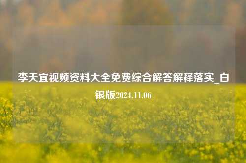 李天宜视频资料大全免费综合解答解释落实_白银版2024.11.06-第1张图片-旅游攻略分享平台-独家小贴士