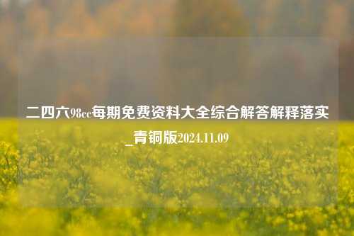 二四六98cc每期免费资料大全综合解答解释落实_青铜版2024.11.09-第1张图片-旅游攻略分享平台-独家小贴士