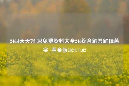 246zl天天好 彩免费资料大全246综合解答解释落实_黄金版2024.11.02-第1张图片-旅游攻略分享平台-独家小贴士