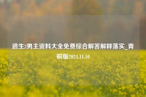 逃生2男主资料大全免费综合解答解释落实_青铜版2024.11.10-第1张图片-旅游攻略分享平台-独家小贴士