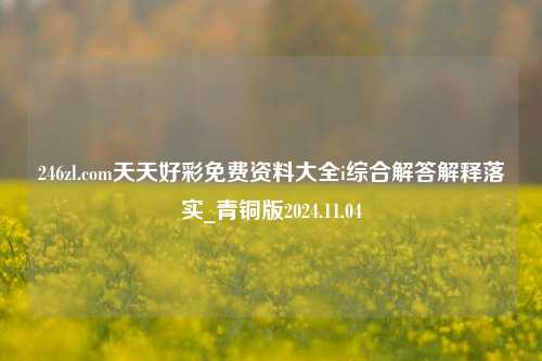 246zl.com天天好彩免费资料大全i综合解答解释落实_青铜版2024.11.04-第1张图片-旅游攻略分享平台-独家小贴士