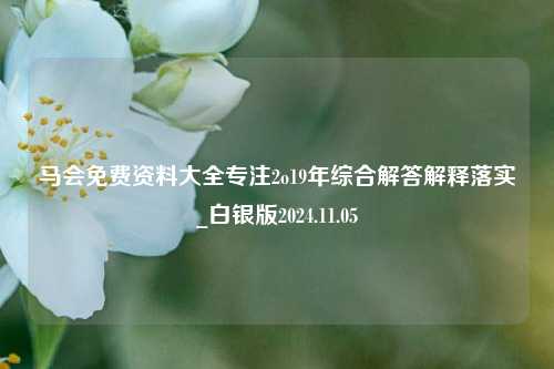 马会免费资料大全专注2o19年综合解答解释落实_白银版2024.11.05-第1张图片-旅游攻略分享平台-独家小贴士